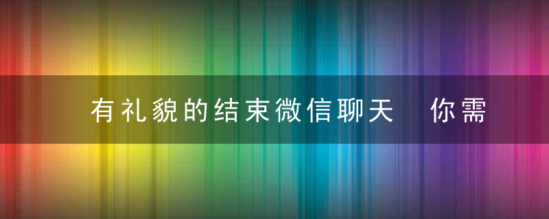 有礼貌的结束微信聊天 你需要了解这些